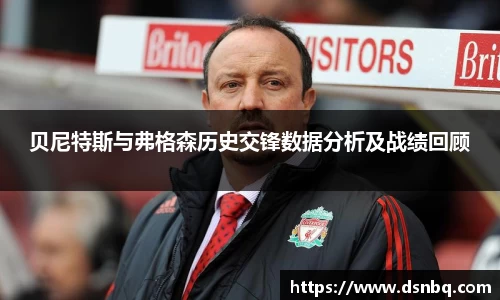 贝尼特斯与弗格森历史交锋数据分析及战绩回顾