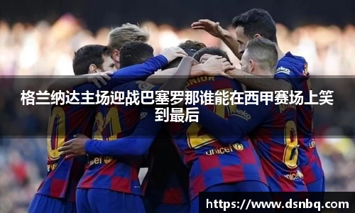 格兰纳达主场迎战巴塞罗那谁能在西甲赛场上笑到最后