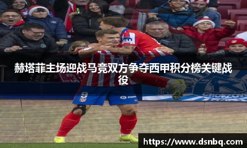 赫塔菲主场迎战马竞双方争夺西甲积分榜关键战役