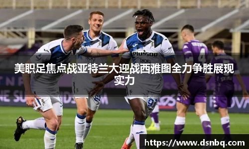 美职足焦点战亚特兰大迎战西雅图全力争胜展现实力