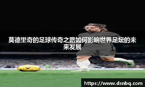 莫德里奇的足球传奇之路如何影响世界足坛的未来发展