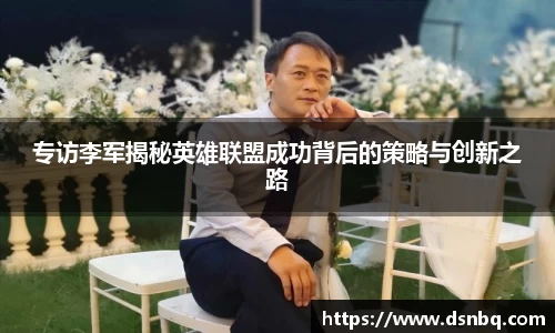 专访李军揭秘英雄联盟成功背后的策略与创新之路
