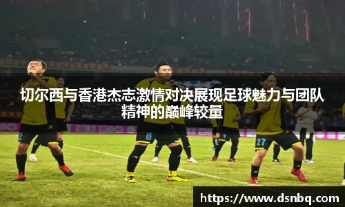 切尔西与香港杰志激情对决展现足球魅力与团队精神的巅峰较量